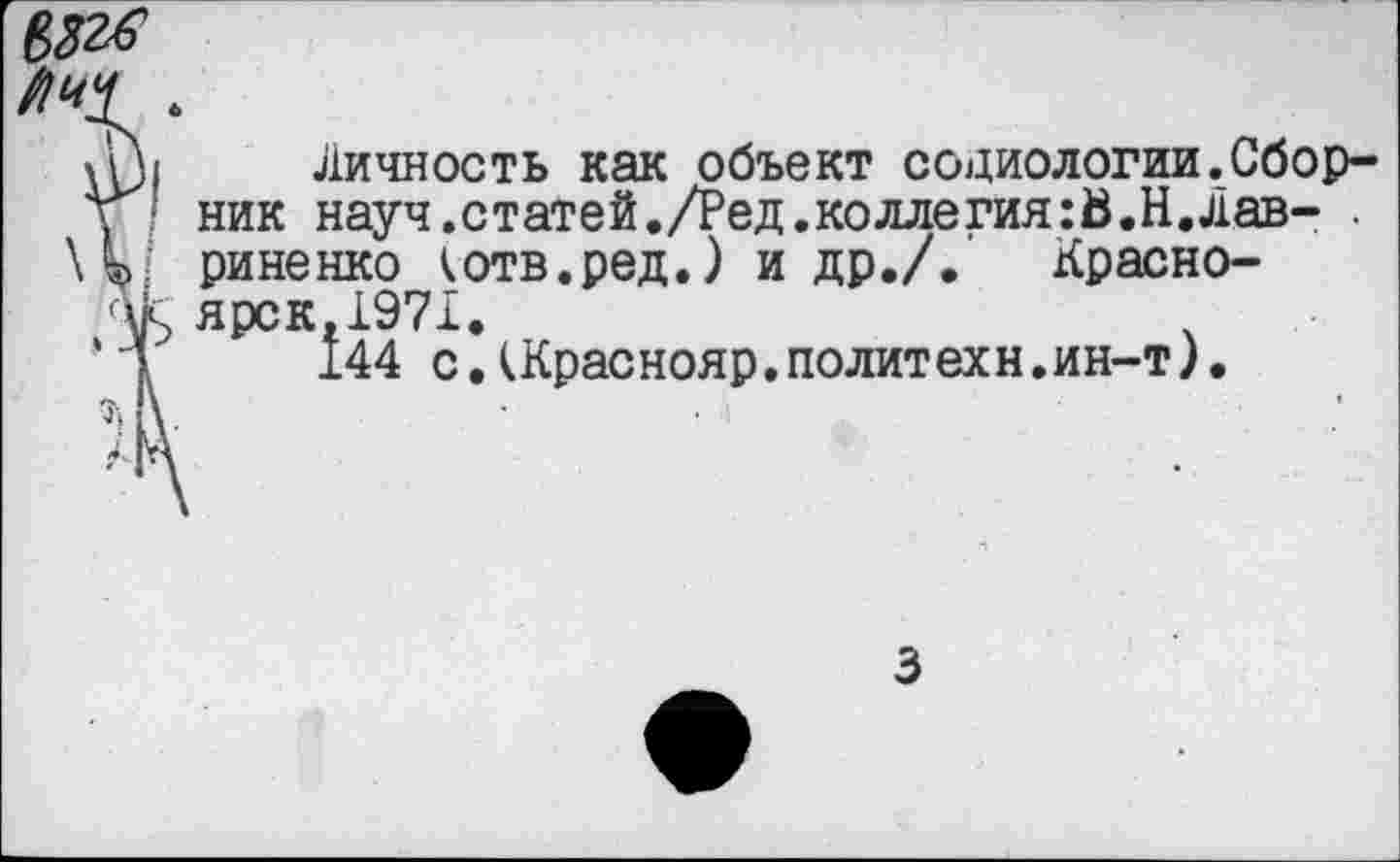 ﻿6
Личность как объект социологии.Сборов' ник науч.статей./Ред.коллегия:В.Н.Лав- . \^> риненко (отв.ред.) и др./.' Красноок ярск,1971.
‘з 144 с.(Краснояр.политехи.ин-т).
м\.
АгА
3